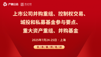 7.24-25上海 | 上市公司并购重组、控制权交易、城投国资和私募基金参与、重大资产重组、并购基金实务和案例